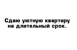 Сдаю уютную квартиру на длительный срок.